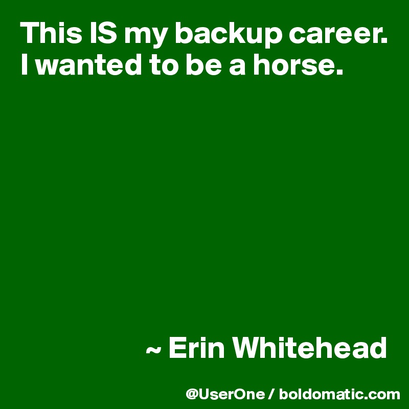 This IS my backup career. I wanted to be a horse.








                    ~ Erin Whitehead