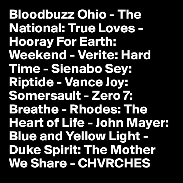 Bloodbuzz Ohio - The National: True Loves - Hooray For Earth: Weekend - Verite: Hard Time - Sienabo Sey: Riptide - Vance Joy: Somersault - Zero 7: Breathe - Rhodes: The Heart of Life - John Mayer: Blue and Yellow Light - Duke Spirit: The Mother We Share - CHVRCHES