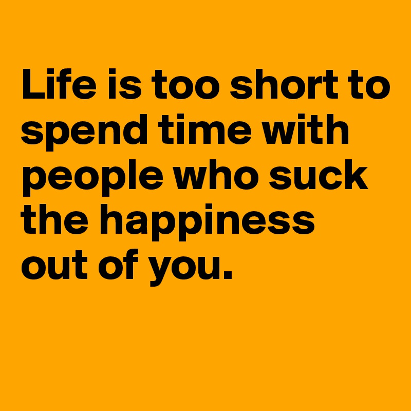 
Life is too short to spend time with people who suck the happiness out of you.

