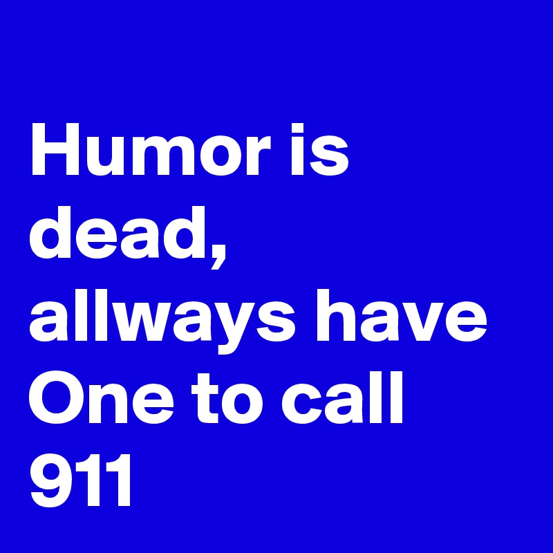 
Humor is dead, allways have One to call 911