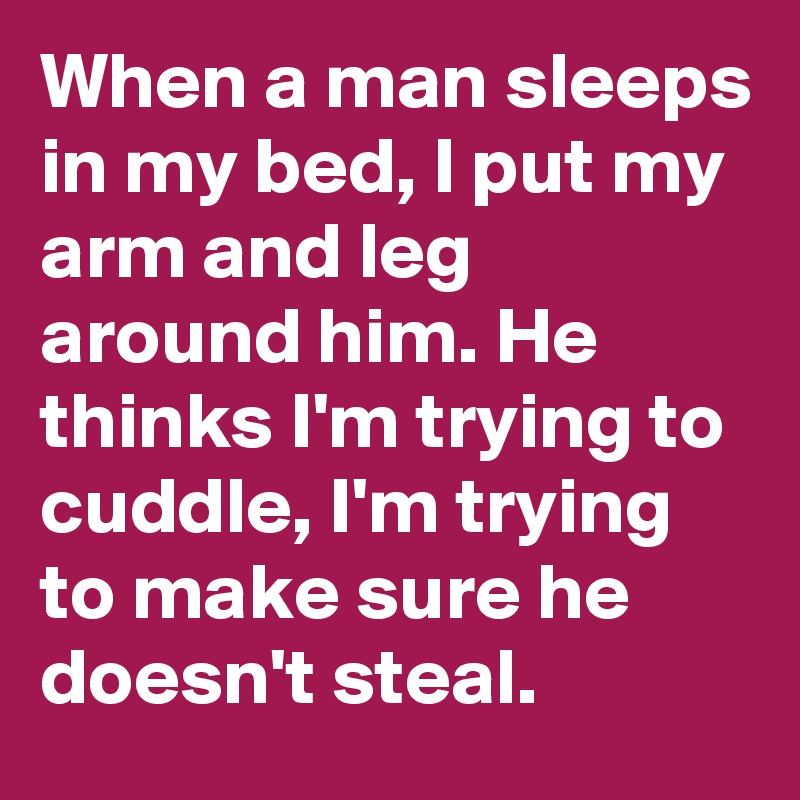 When a man sleeps in my bed, I put my arm and leg around him. He thinks I'm trying to cuddle, I'm trying to make sure he doesn't steal.