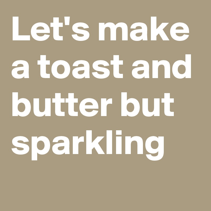 Let's make a toast and butter but sparkling