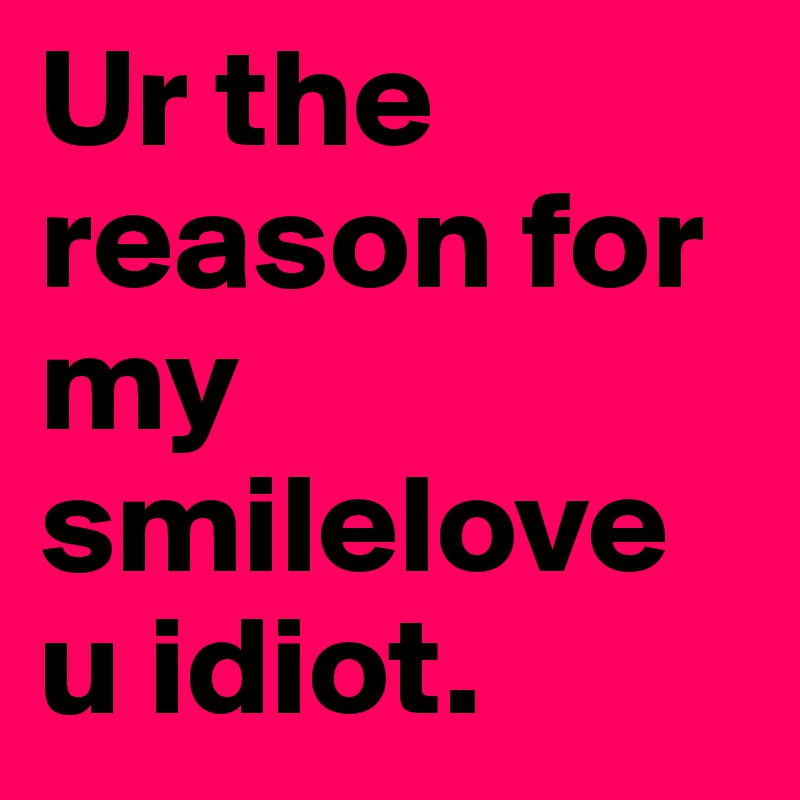 Ur the reason for my smilelove u idiot.