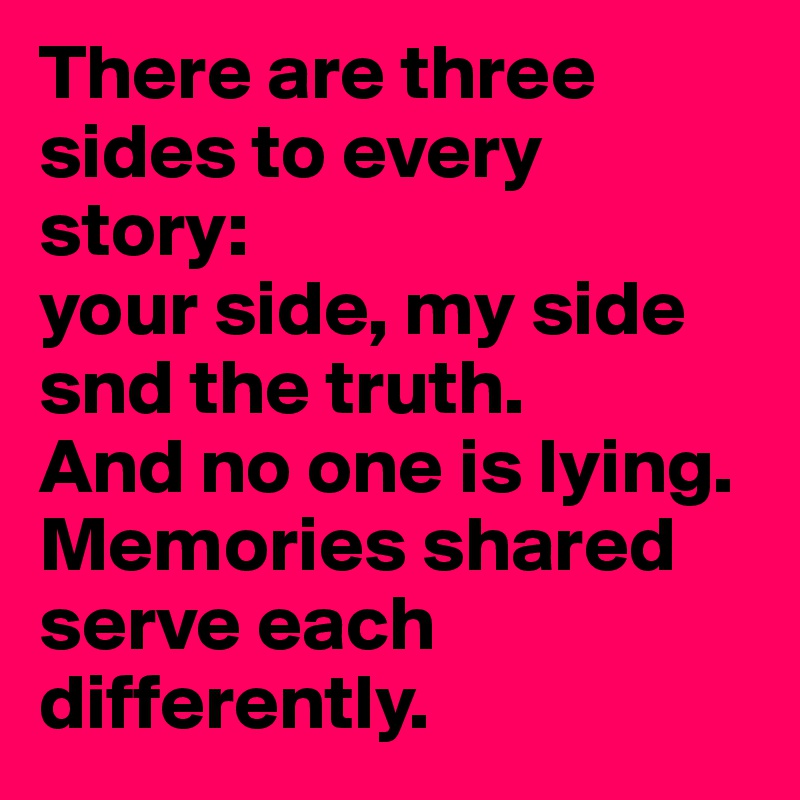 There are three sides to every story:
your side, my side snd the truth. 
And no one is lying. 
Memories shared serve each differently.