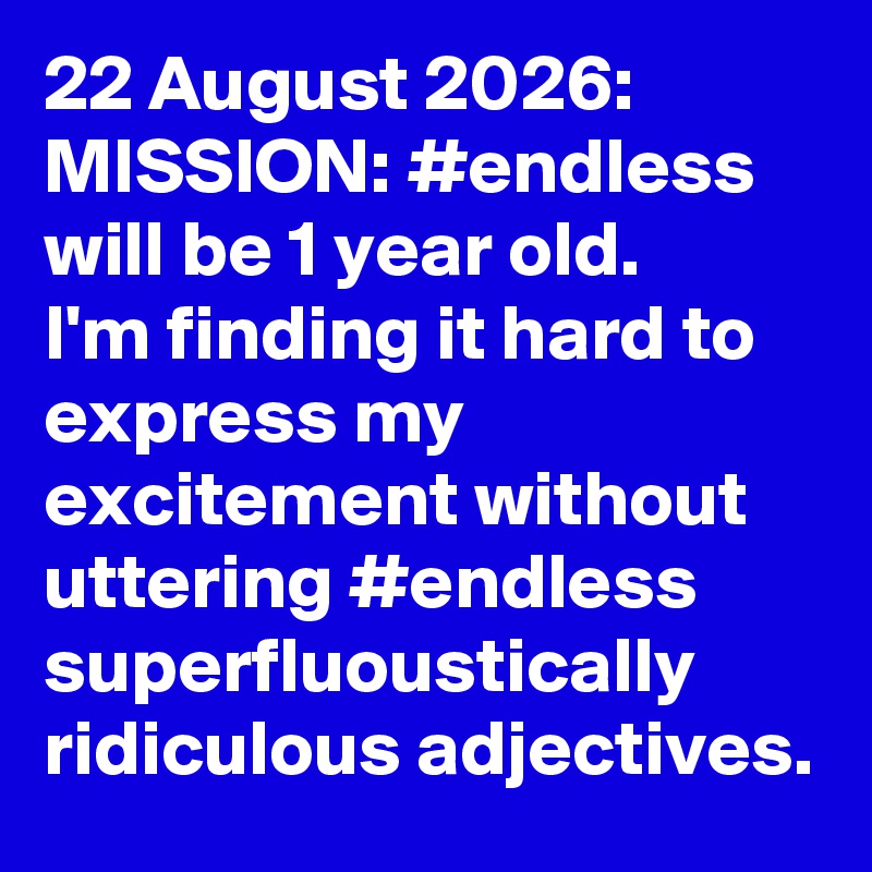 22 August 2026: MISSION: #endless will be 1 year old.     I'm finding it hard to express my excitement without uttering #endless superfluoustically ridiculous adjectives.