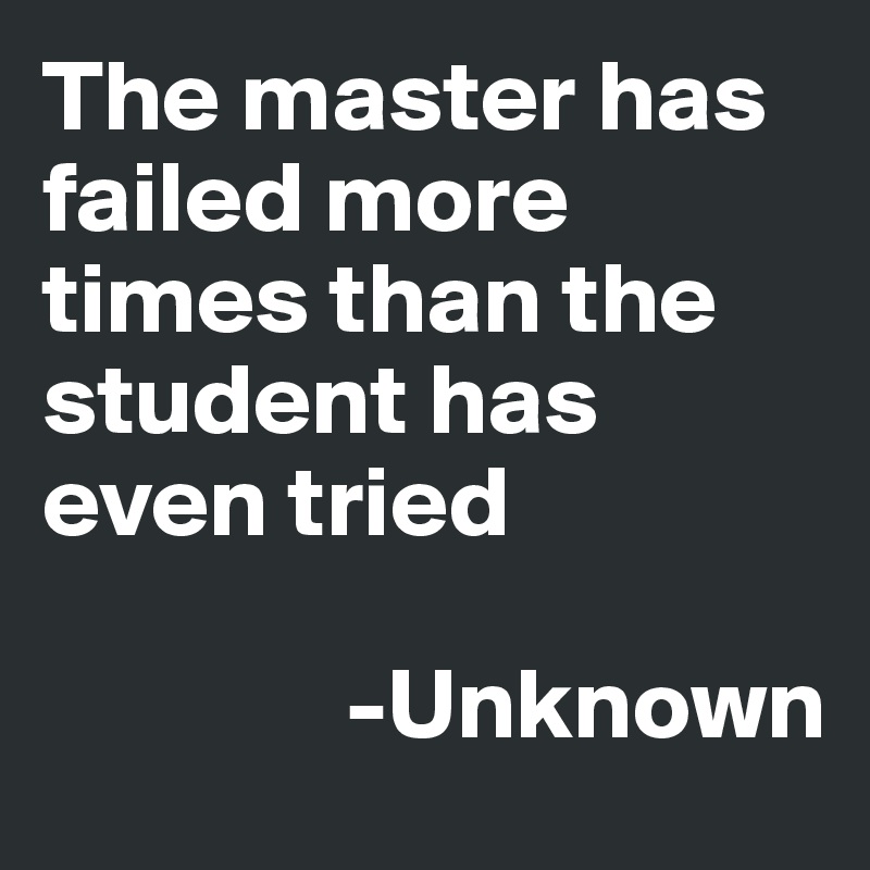 The master has failed more times than the student has even tried
                 
               -Unknown