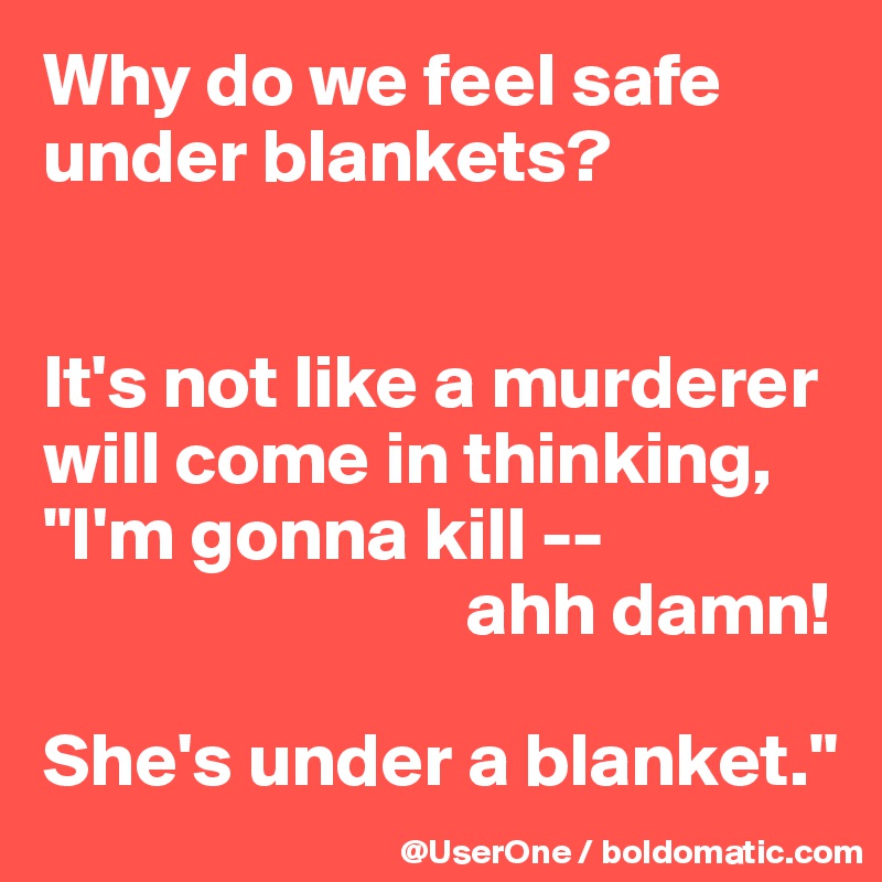 Why do we feel safe under blankets?


It's not like a murderer will come in thinking, "I'm gonna kill -- 
                            ahh damn!

She's under a blanket."