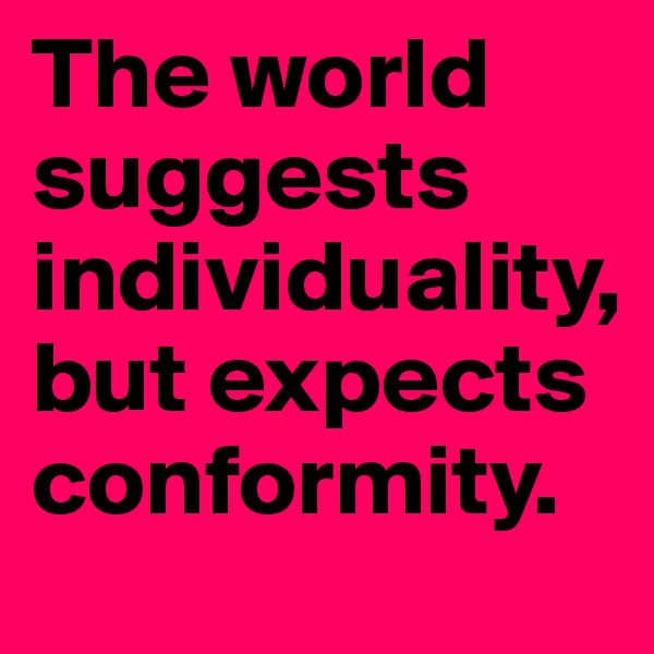 The world suggests individuality, but expects conformity.