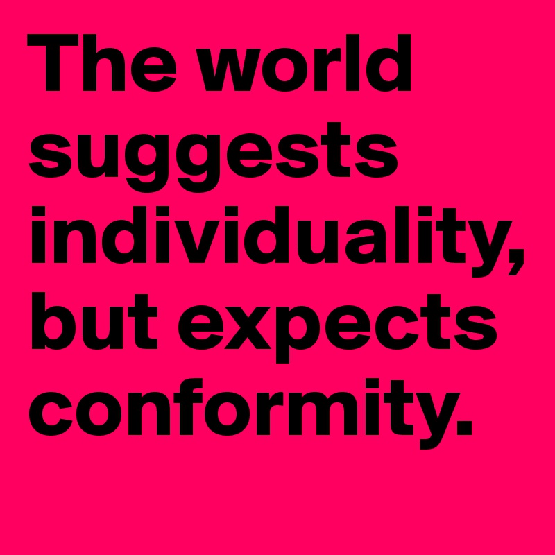 The world suggests individuality, but expects conformity.
