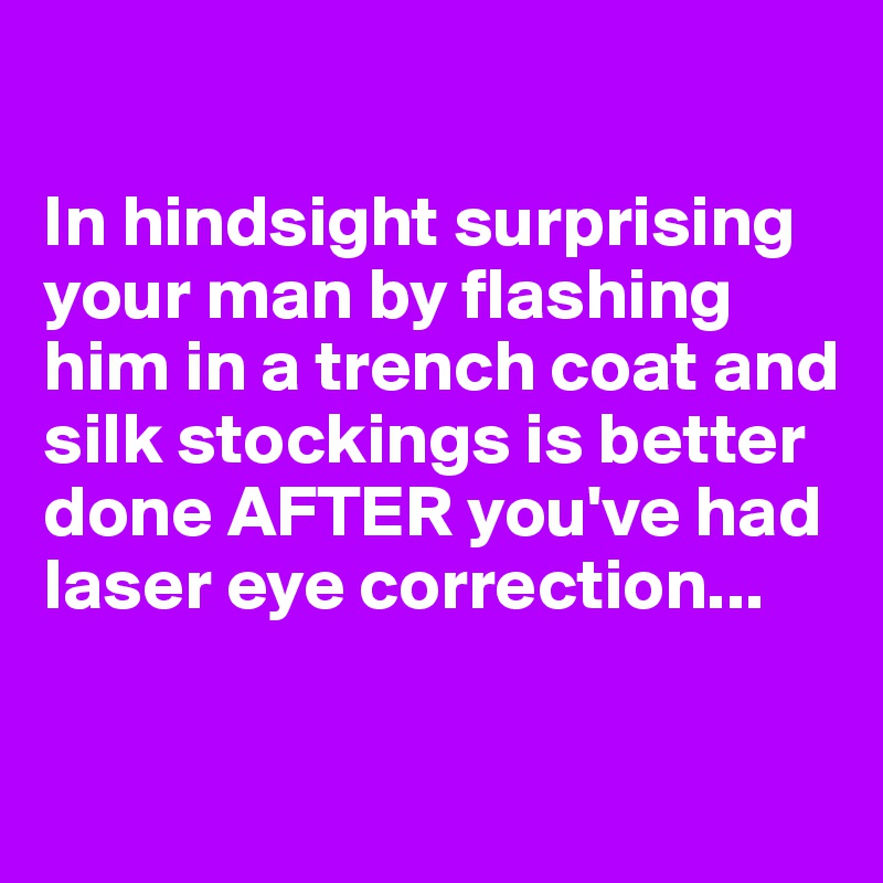 

In hindsight surprising your man by flashing him in a trench coat and silk stockings is better done AFTER you've had laser eye correction...


