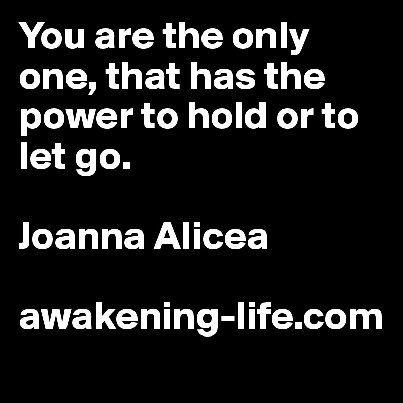 You are the only one, that has the power to hold or to let go. 

Joanna Alicea

awakening-life.com