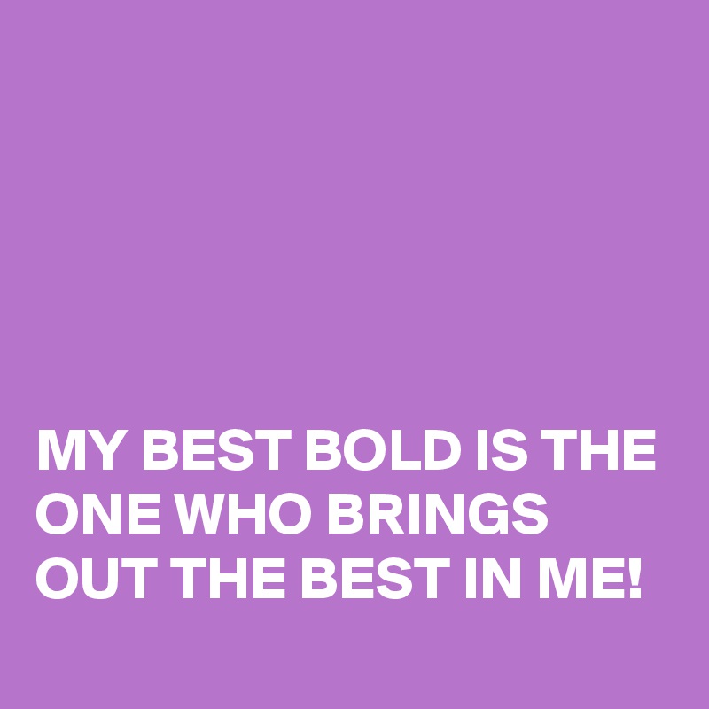 





MY BEST BOLD IS THE ONE WHO BRINGS OUT THE BEST IN ME!