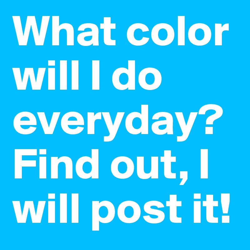 What color will I do everyday? Find out, I will post it!