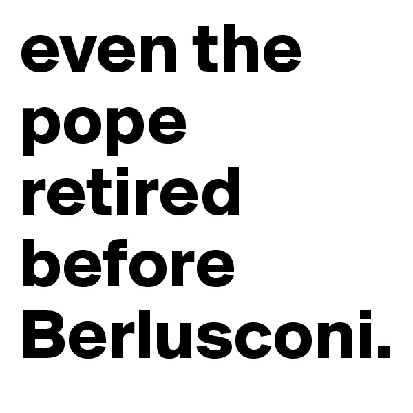 even the pope retired before Berlusconi. 