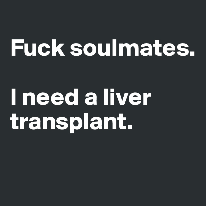 
Fuck soulmates. 

I need a liver transplant.

