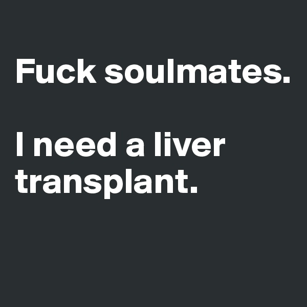 
Fuck soulmates. 

I need a liver transplant.

