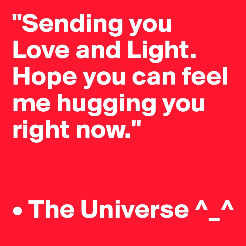 "Sending you Love and Light. Hope you can feel me hugging you right now."


• The Universe ^_^