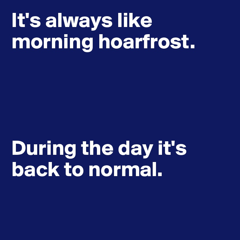 It's always like morning hoarfrost.




During the day it's back to normal.

