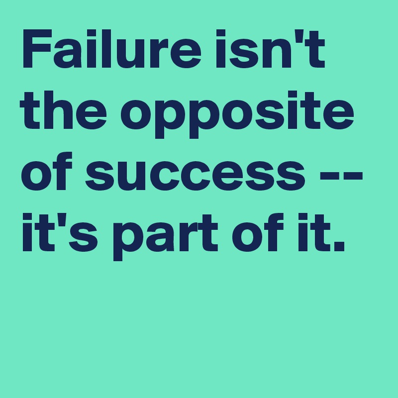 Failure isn't the opposite of success -- it's part of it.
