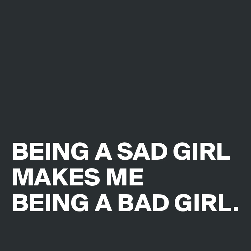 




BEING A SAD GIRL MAKES ME 
BEING A BAD GIRL.