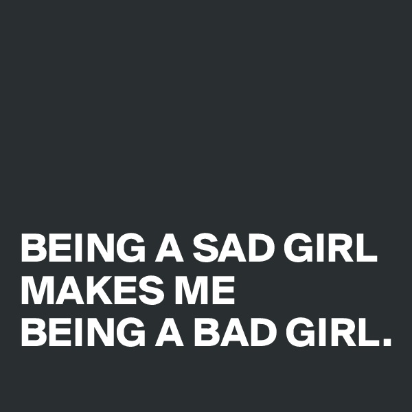 




BEING A SAD GIRL MAKES ME 
BEING A BAD GIRL.