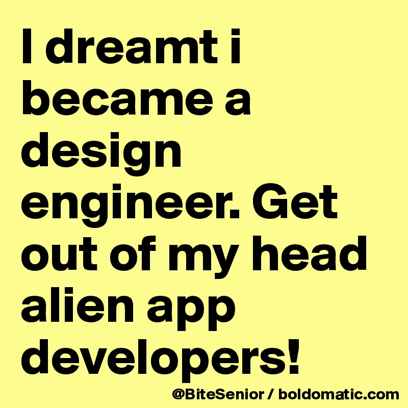 I dreamt i became a design engineer. Get out of my head alien app developers! 