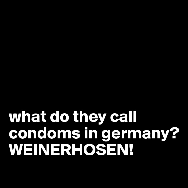 





what do they call condoms in germany?
WEINERHOSEN!