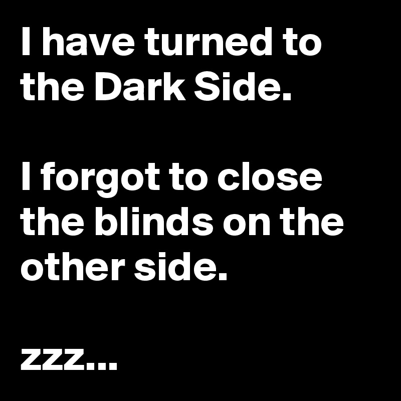 I have turned to the Dark Side.

I forgot to close the blinds on the other side.

zzz...