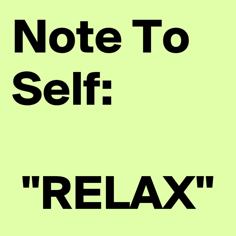 Note To Self:

 "RELAX"