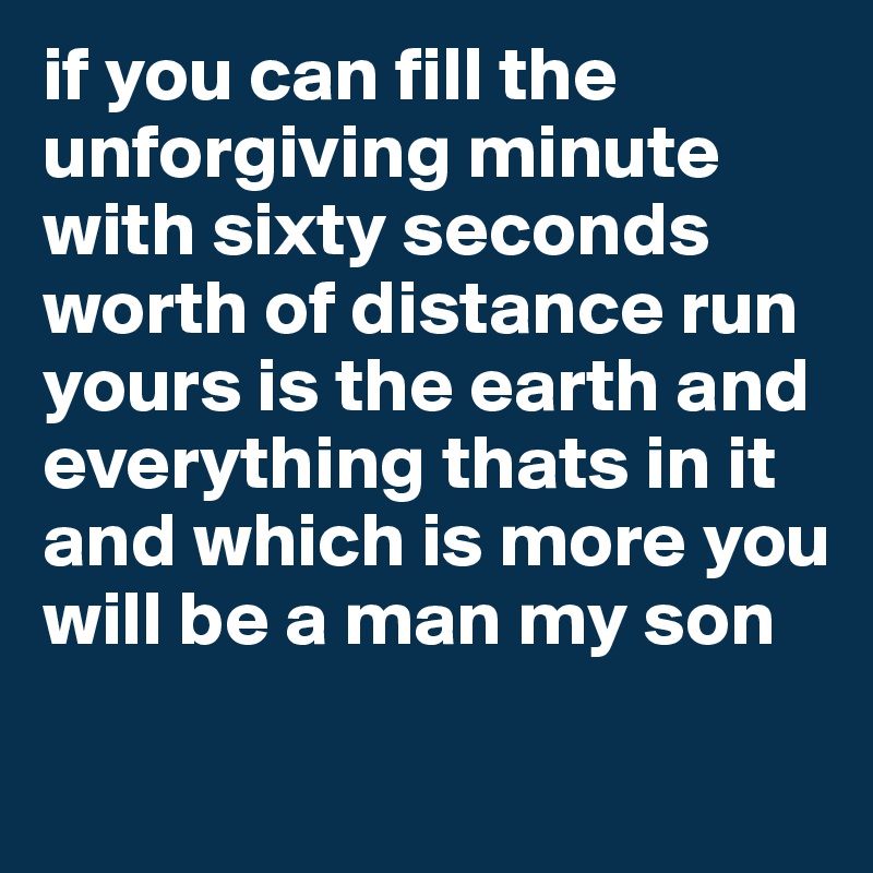 if you can fill the unforgiving minute with sixty seconds worth of distance run yours is the earth and everything thats in it and which is more you will be a man my son

