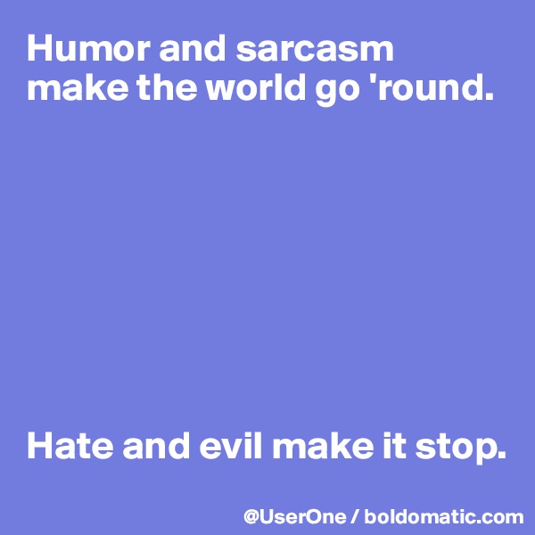 Humor and sarcasm
make the world go 'round.








Hate and evil make it stop.