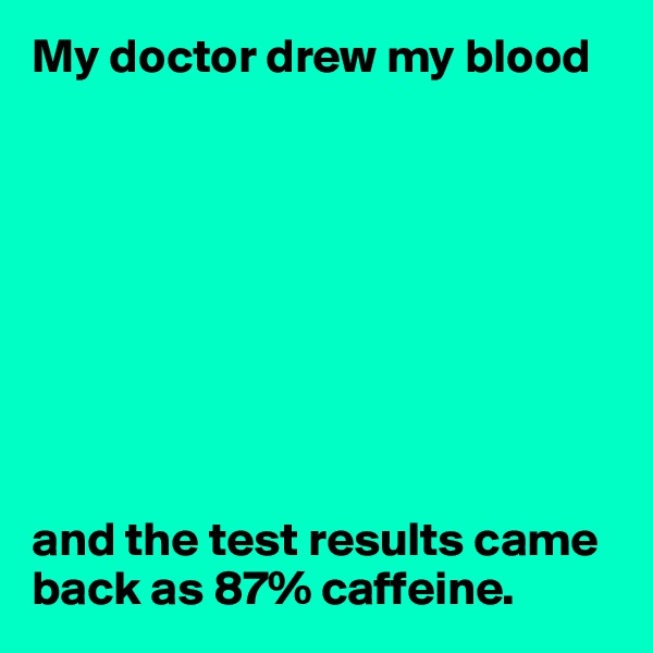 My doctor drew my blood









and the test results came back as 87% caffeine.