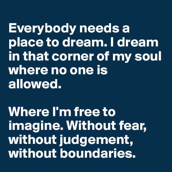 
Everybody needs a place to dream. I dream in that corner of my soul where no one is allowed.

Where I'm free to imagine. Without fear, without judgement, without boundaries. 