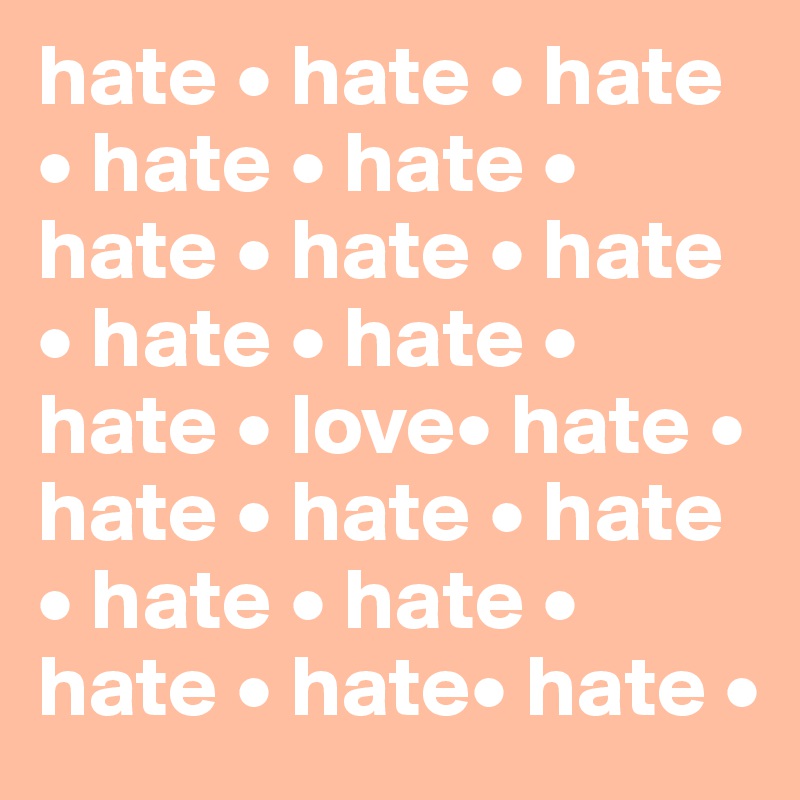 hate • hate • hate • hate • hate • hate • hate • hate • hate • hate • hate • love• hate • hate • hate • hate • hate • hate • hate • hate• hate •