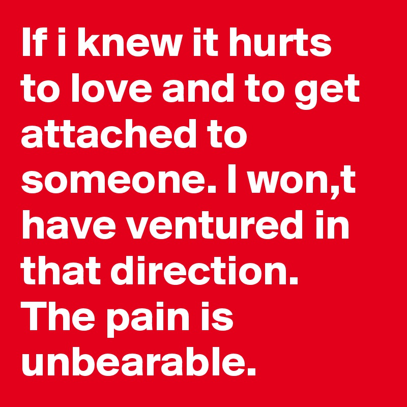 If i knew it hurts to love and to get attached to someone. I won,t have ventured in that direction. The pain is unbearable.