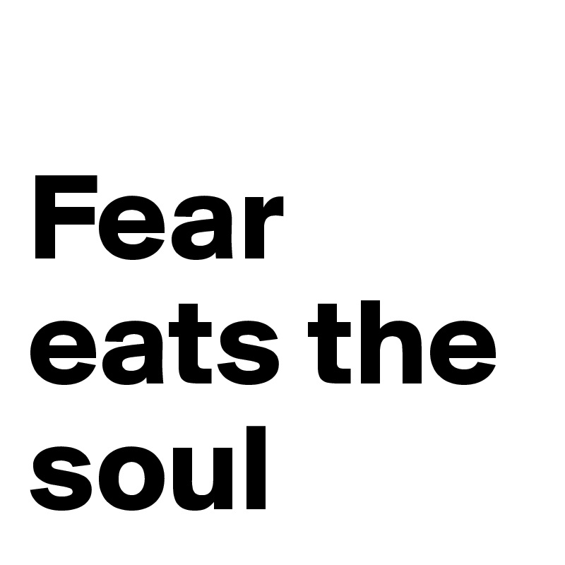 
Fear eats the soul