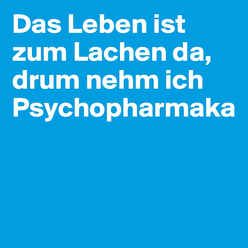 Das Leben ist zum Lachen da, drum nehm ich Psychopharmaka


