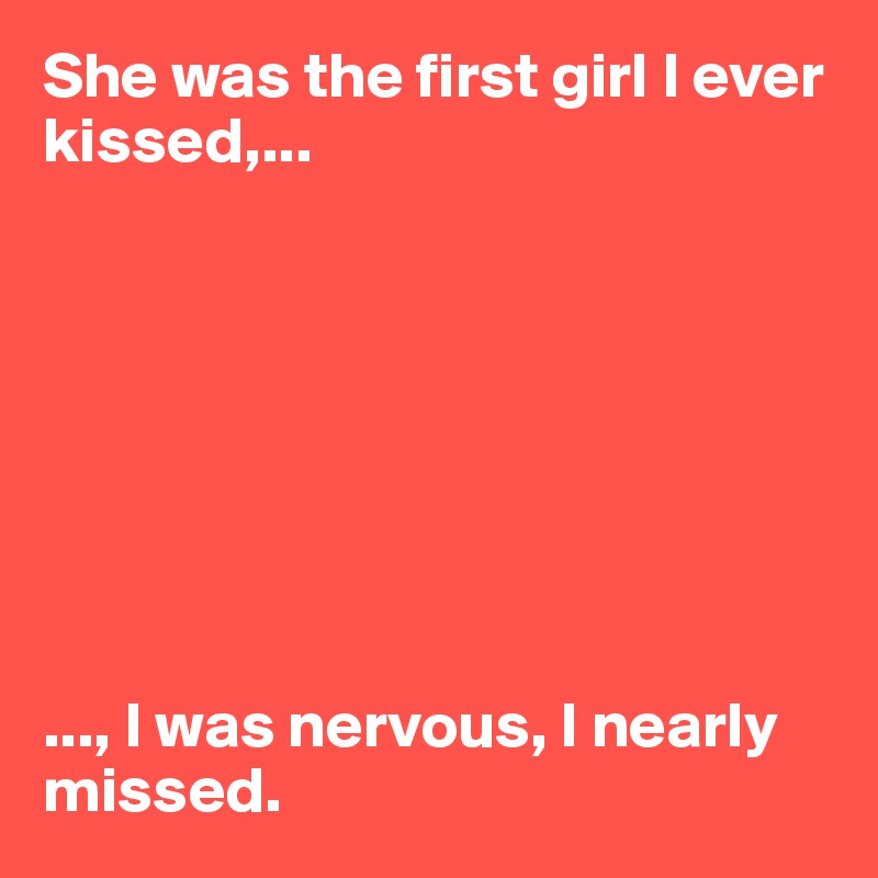 She was the first girl I ever kissed,...








..., I was nervous, I nearly missed. 