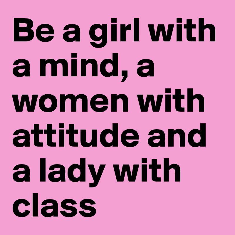 Be a girl with a mind, a women with attitude and a lady with class 