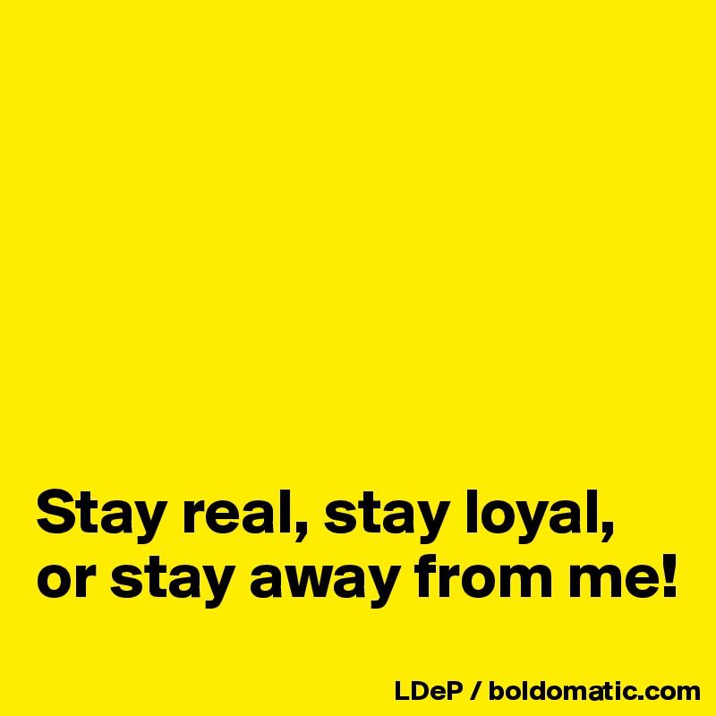 






Stay real, stay loyal, or stay away from me!