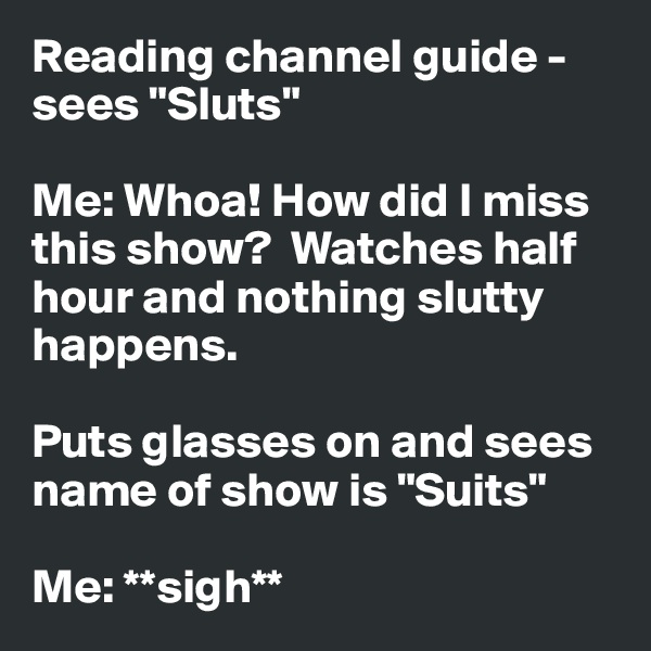 Reading channel guide - sees "Sluts"

Me: Whoa! How did I miss this show?  Watches half hour and nothing slutty happens.

Puts glasses on and sees name of show is "Suits"

Me: **sigh**