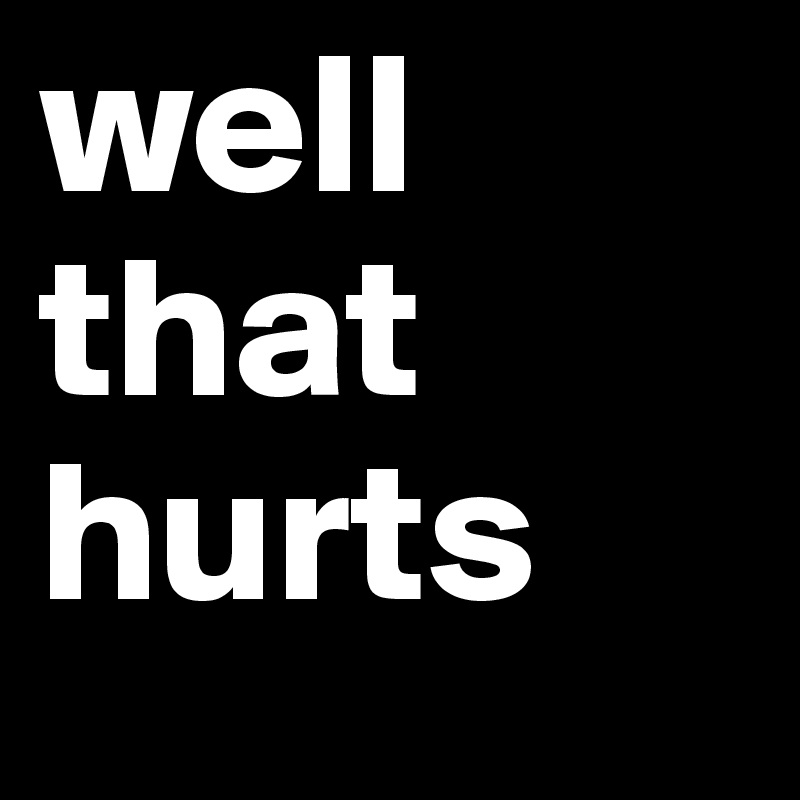 well
that
hurts