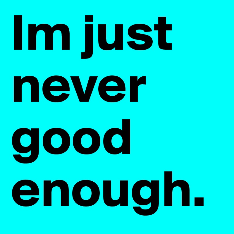 Im just never good enough.