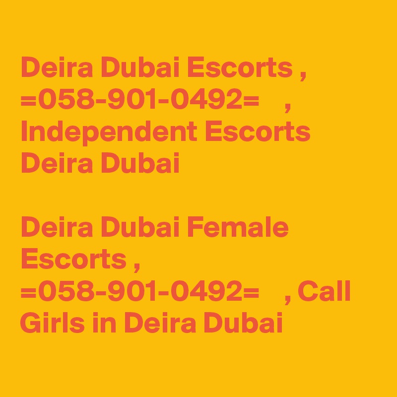 
Deira Dubai Escorts ,  =058-901-0492=    , Independent Escorts Deira Dubai

Deira Dubai Female Escorts ,  =058-901-0492=    , Call Girls in Deira Dubai
