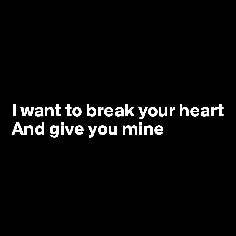 




I want to break your heart 
And give you mine



