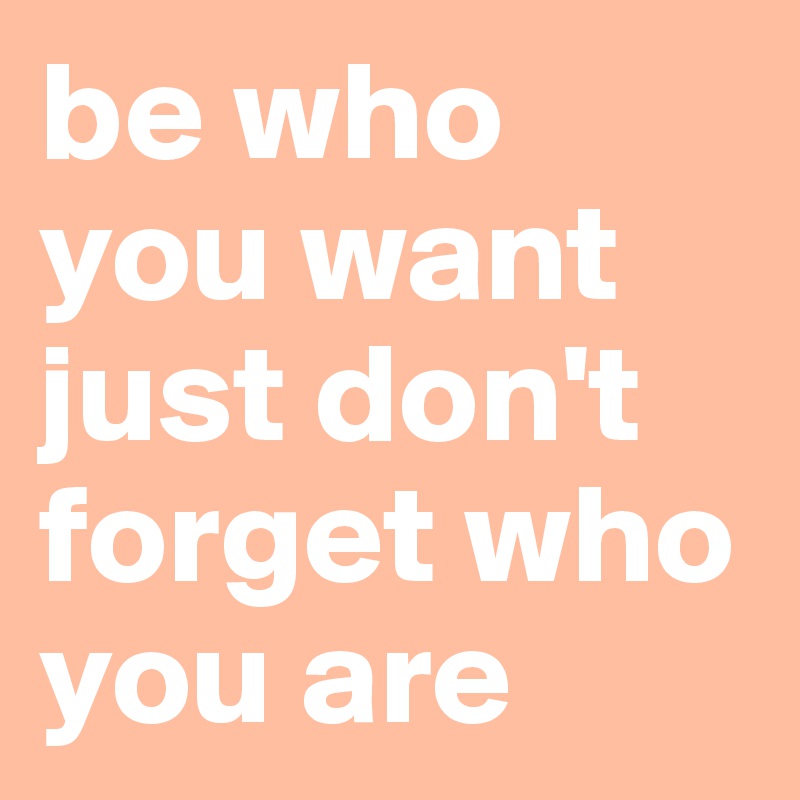 be who you want just don't forget who you are