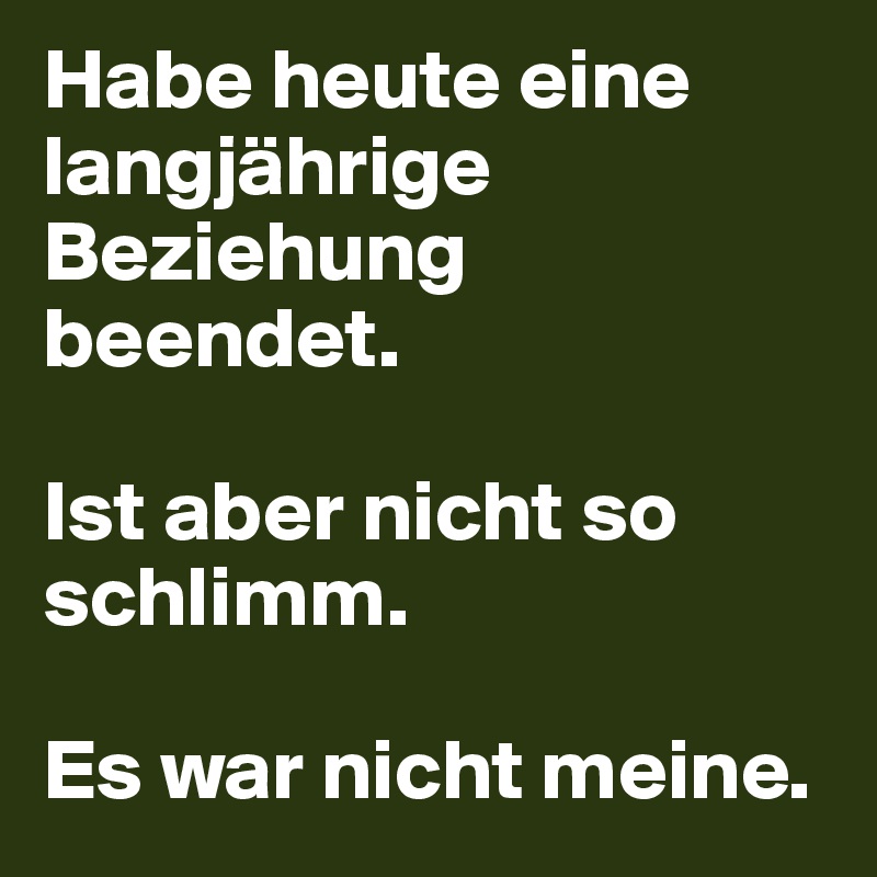 Habe heute eine langjährige Beziehung beendet. 

Ist aber nicht so schlimm. 

Es war nicht meine. 