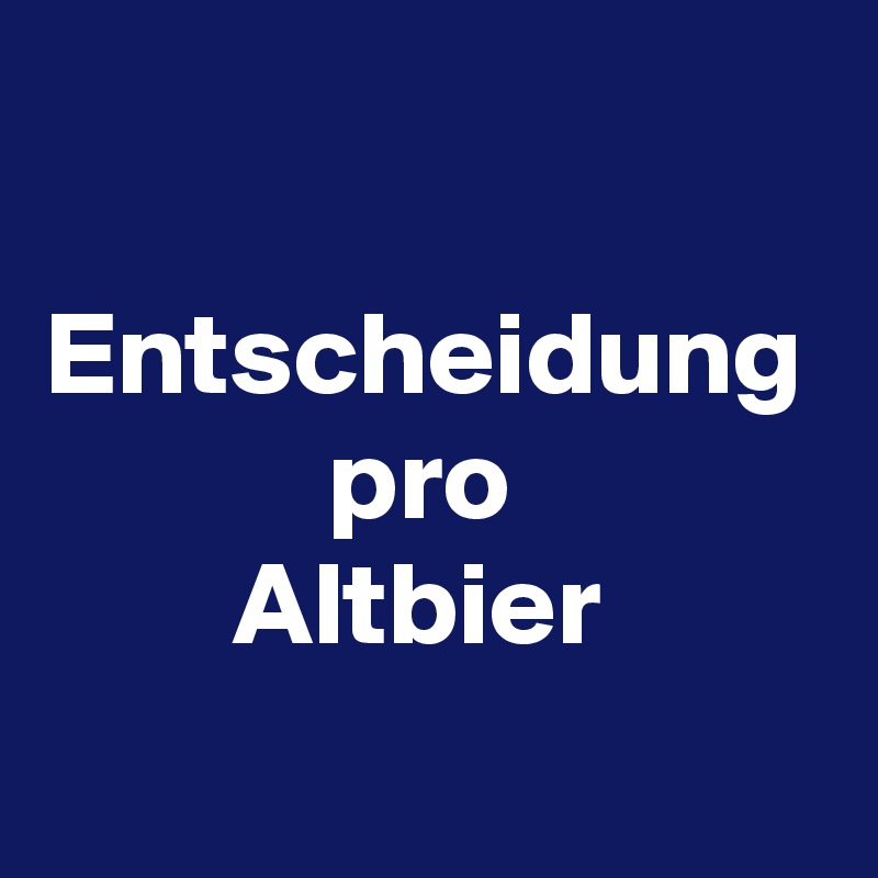 

Entscheidung
            pro
        Altbier