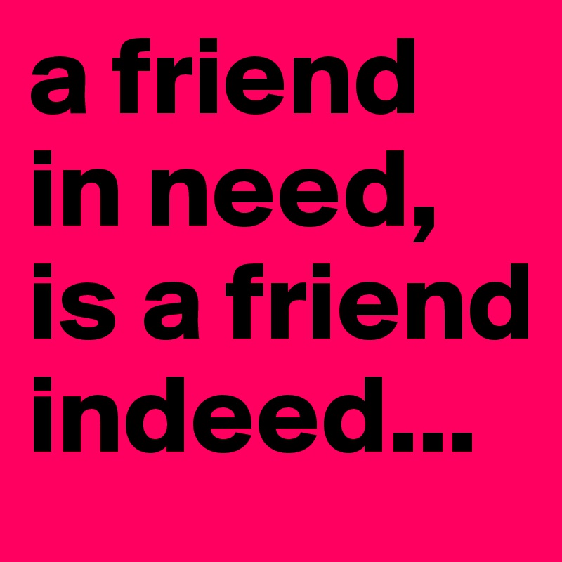 A Friend In Need Is A Friend Indeed Post By Ceycey On Boldomatic