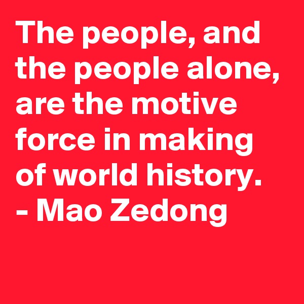 The people, and the people alone, are the motive force in making of world history.
- Mao Zedong
